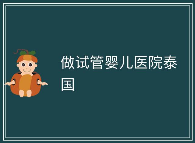 做試管嬰兒醫(yī)院泰國