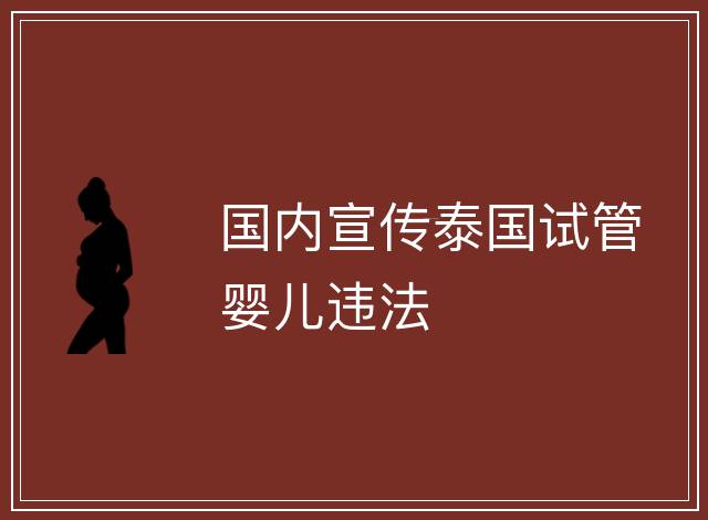 國(guó)內(nèi)宣傳泰國(guó)試管嬰兒違法
