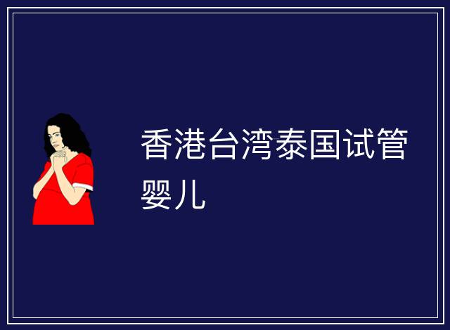 香港臺(tái)灣泰國(guó)試管嬰兒