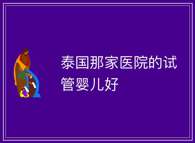 泰國那家醫(yī)院的試管嬰兒好