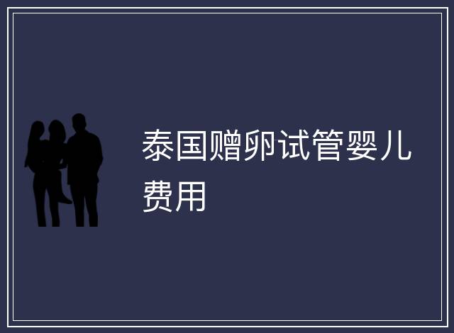 泰國贈卵試管嬰兒費(fèi)用
