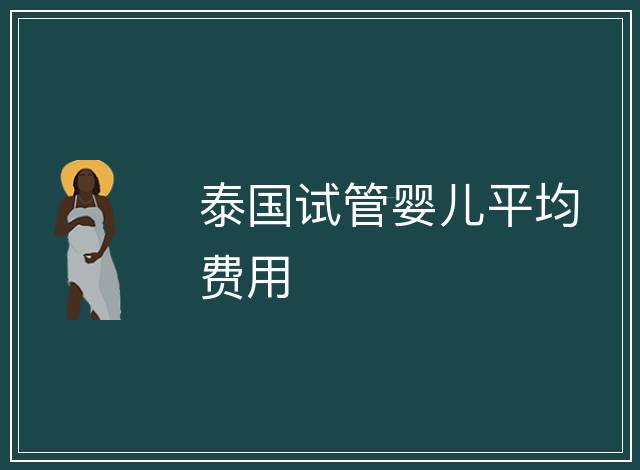 泰國(guó)試管嬰兒平均費(fèi)用