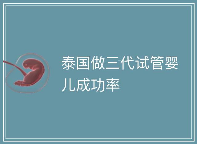 泰國做三代試管嬰兒成功率
