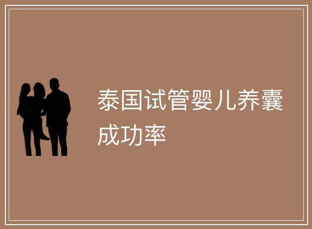 泰國(guó)試管嬰兒養(yǎng)囊成功率