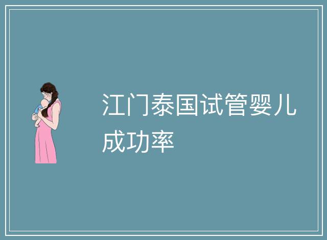 江門泰國(guó)試管嬰兒成功率