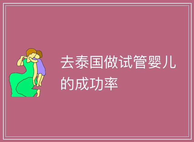 去泰國(guó)做試管嬰兒的成功率