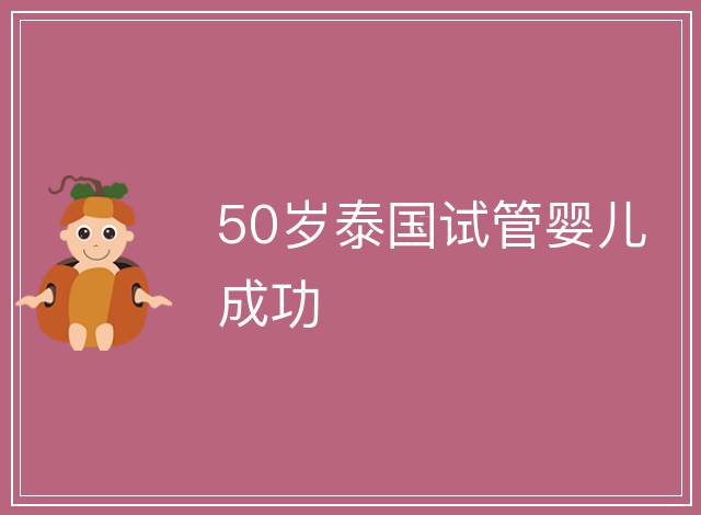 50歲泰國(guó)試管嬰兒成功