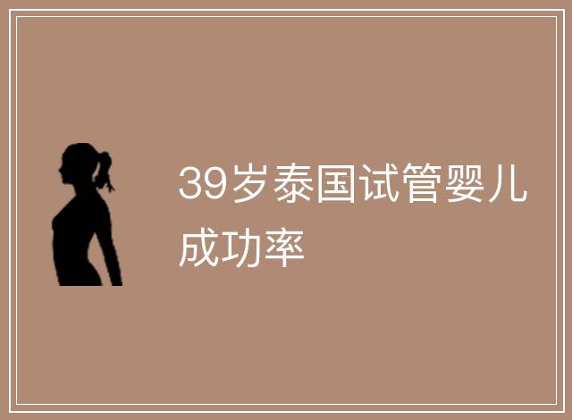 39歲泰國(guó)試管嬰兒成功率