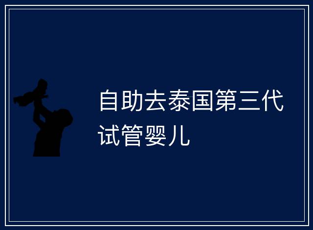 自助去泰國第三代試管嬰兒