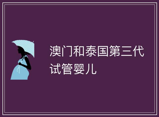 澳門和泰國第三代試管嬰兒