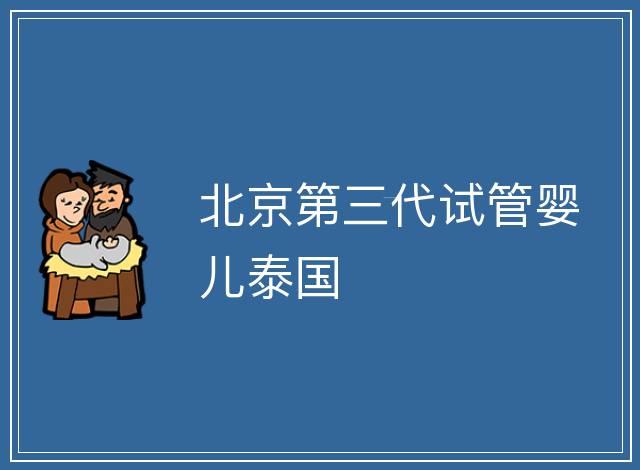 北京第三代試管嬰兒泰國