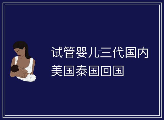 試管嬰兒三代國內(nèi)美國泰國回國
