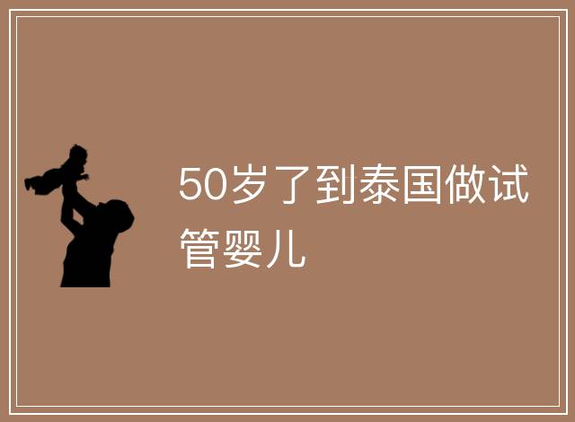 50歲了到泰國做試管嬰兒