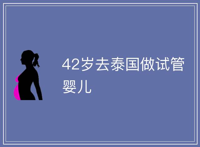 42歲去泰國(guó)做試管嬰兒